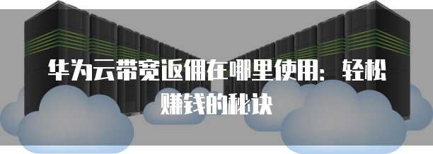 华为云带宽返佣在哪里使用:轻松赚钱的秘诀