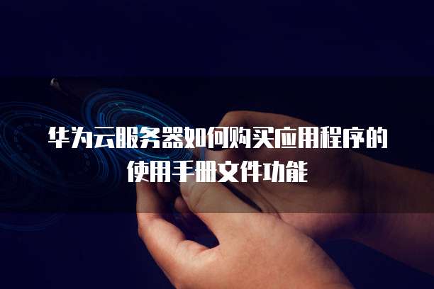 华为云服务器如何购买应用程序的使用手册文件功能