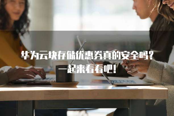 华为云块存储优惠券真的安全吗?一起来看看吧!