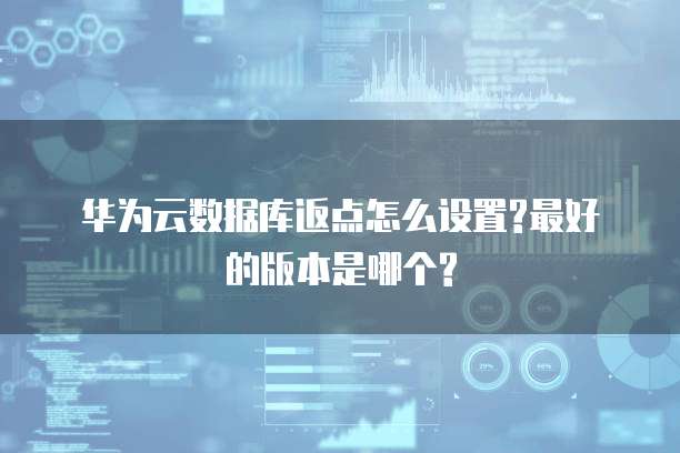华为云数据库返点怎么设置?最好的版本是哪个?