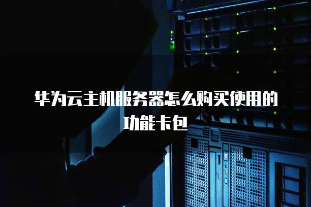 华为云主机服务器怎么购买使用的功能卡包