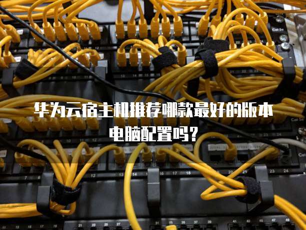 华为云宿主机推荐哪款最好的版本电脑配置吗?