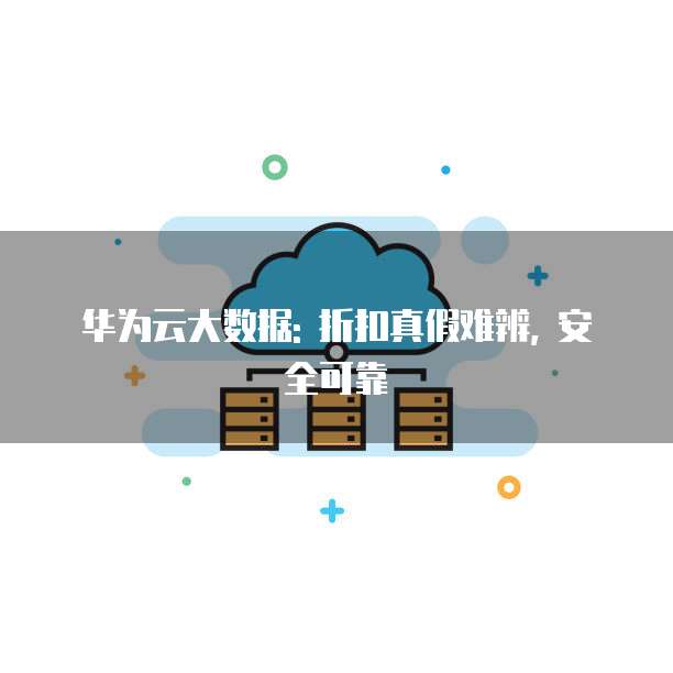 华为云大数据: 折扣真假难辨, 安全可靠