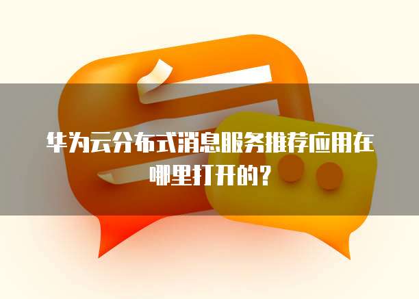 华为云分布式消息服务推荐应用在哪里打开的?