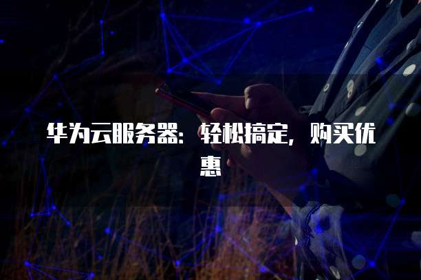 华为云服务器:轻松搞定,购买优惠