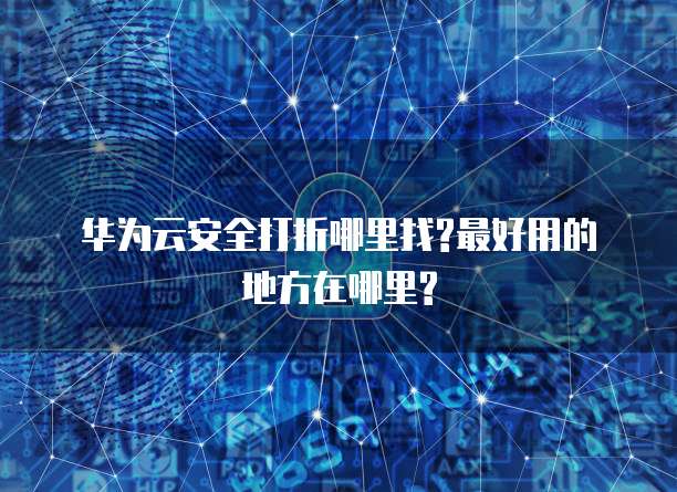 华为云安全打折哪里找?最好用的地方在哪里?