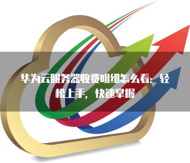 华为云服务器收费明细怎么看:轻松上手,快速掌握