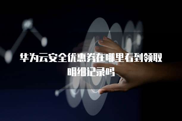 华为云安全优惠券在哪里看到领取明细记录吗