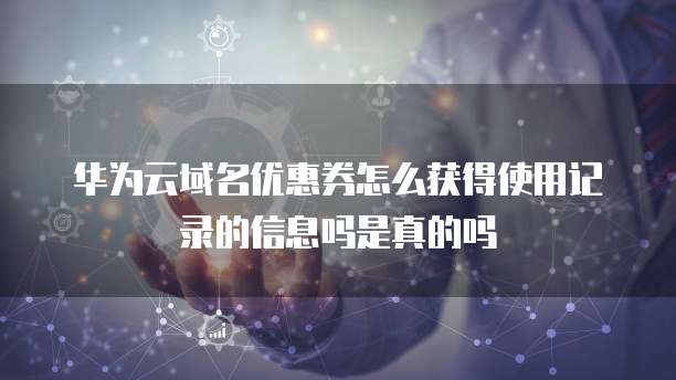 华为云域名优惠券怎么获得使用记录的信息吗是真的吗