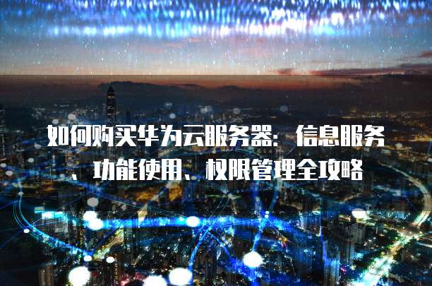 如何购买华为云服务器:信息服务、功能使用、权限管理全攻略