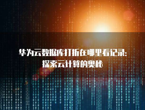 华为云数据库打折在哪里看记录:探索云计算的奥秘