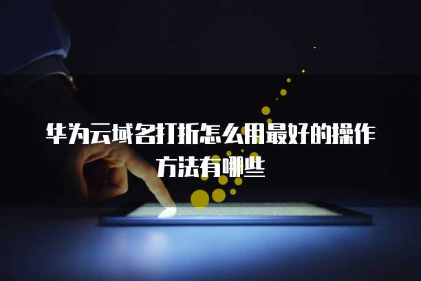 华为云域名打折怎么用最好的操作方法有哪些