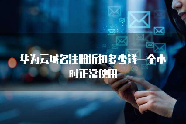 华为云域名注册折扣多少钱一个小时正常使用
