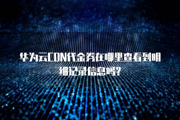 华为云CDN代金券在哪里查看到明细记录信息吗？