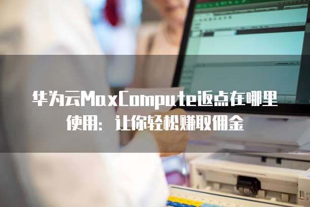 华为云MaxCompute返点在哪里使用:让你轻松赚取佣金