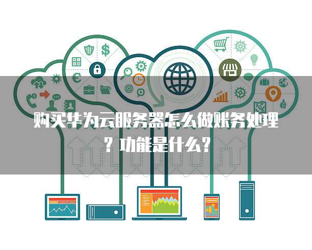 购买华为云服务器怎么做账务处理？功能是什么？
