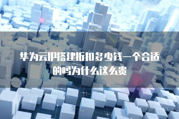 华为云IP搭建折扣多少钱一个合适的吗为什么这么贵