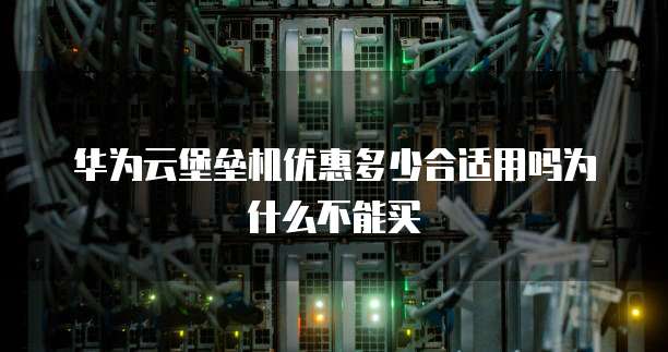 华为云堡垒机优惠多少合适用吗为什么不能买
