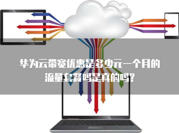 华为云带宽优惠是多少元一个月的流量套餐吗是真的吗?