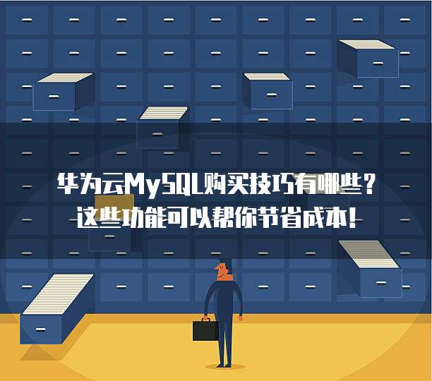 华为云MySQL购买技巧有哪些?这些功能可以帮你节省成本!