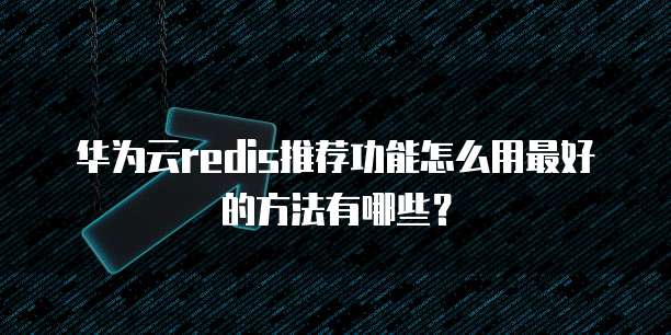 华为云redis推荐功能怎么用最好的方法有哪些？