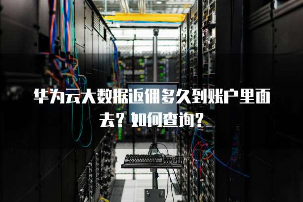 华为云大数据返佣多久到账户里面去?如何查询?