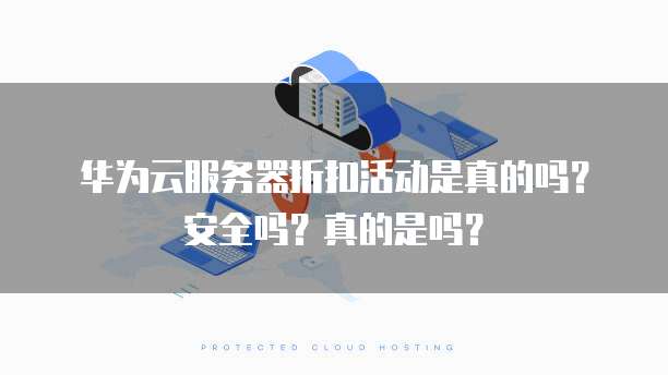 华为云服务器折扣活动是真的吗?安全吗?真的是吗?