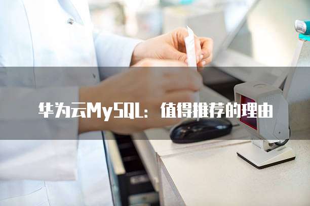 华为云MySQL：值得推荐的理由