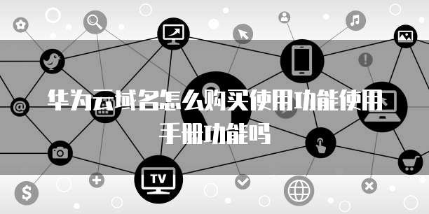 华为云域名怎么购买使用功能使用手册功能吗