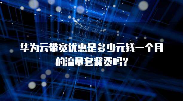 华为云带宽优惠是多少元钱一个月的流量套餐费吗?
