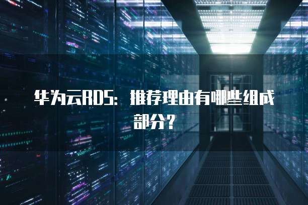 华为云RDS:推荐理由有哪些组成部分?