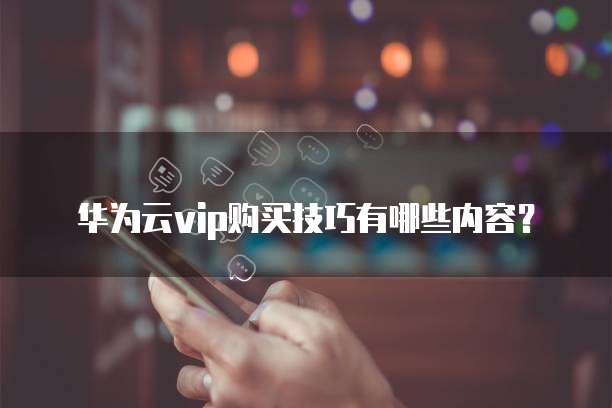 华为云vip购买技巧有哪些内容?