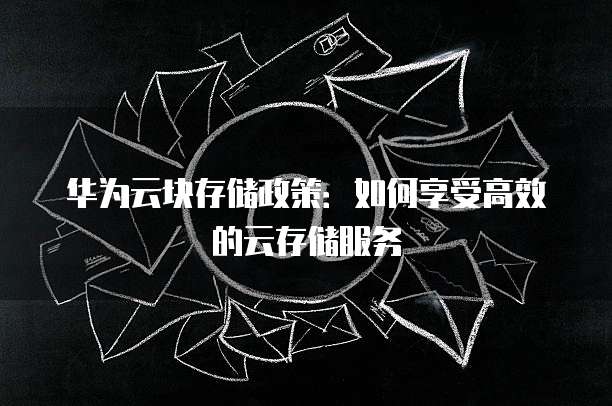 华为云块存储政策:如何享受高效的云存储服务