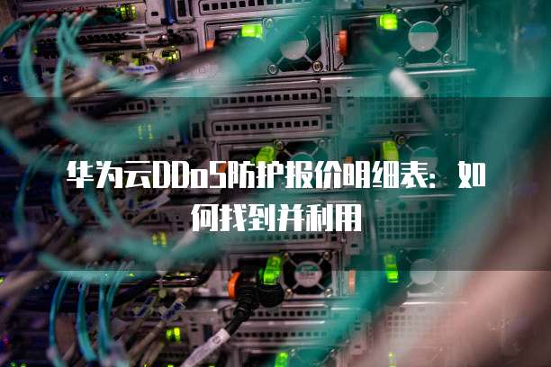 华为云DDoS防护报价明细表:如何找到并利用