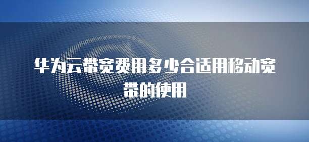 华为云带宽费用多少合适用移动宽带的使用