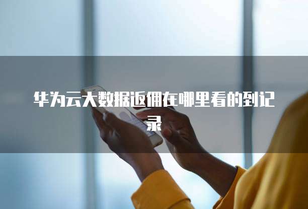 华为云大数据返佣在哪里看的到记录