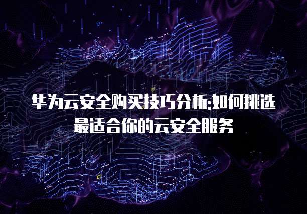 华为云安全购买技巧分析:如何挑选最适合你的云安全服务