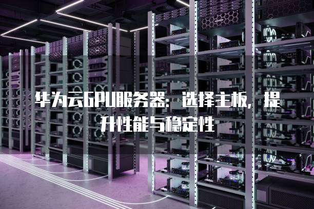 华为云GPU服务器:选择主板,提升性能与稳定性