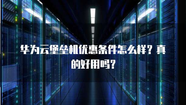 华为云堡垒机优惠条件怎么样?真的好用吗?