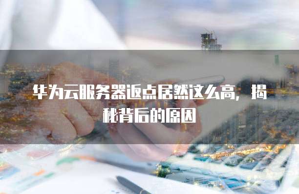 华为云服务器返点居然这么高,揭秘背后的原因