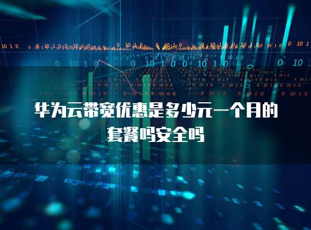 华为云带宽优惠是多少元一个月的套餐吗安全吗
