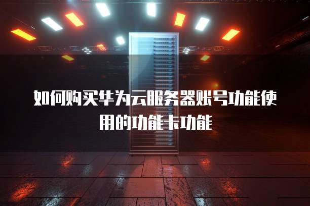 如何购买华为云服务器账号功能使用的功能卡功能