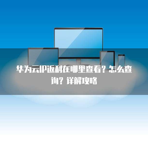 华为云IP返利在哪里查看?怎么查询?详解攻略
