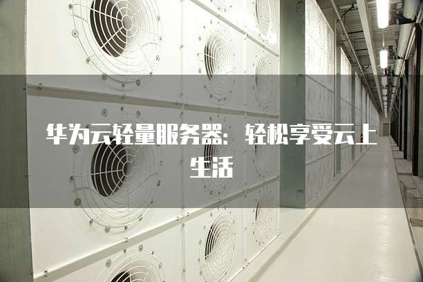 华为云轻量服务器:轻松享受云上生活