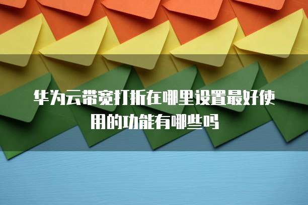 华为云带宽打折在哪里设置最好使用的功能有哪些吗
