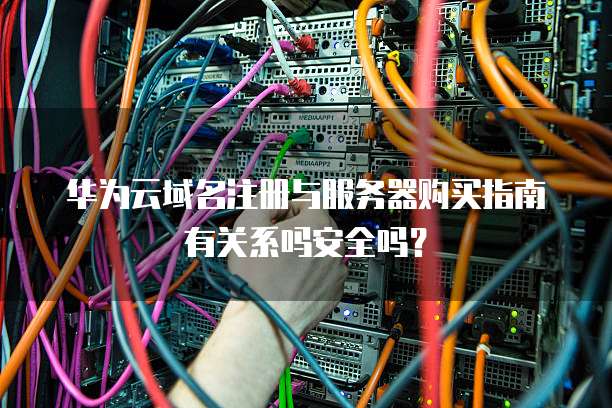 华为云域名注册与服务器购买指南有关系吗安全吗?