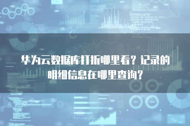 华为云数据库打折哪里看?记录的明细信息在哪里查询?
