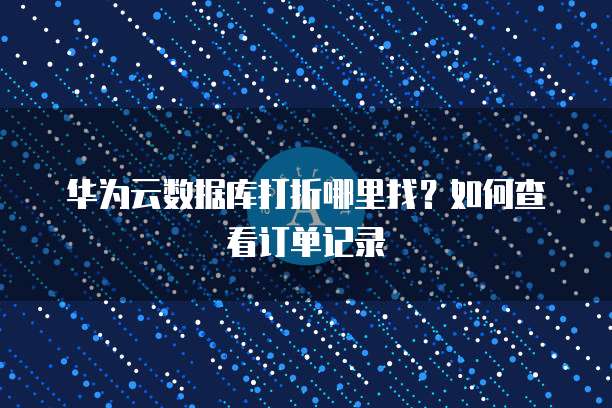 华为云数据库打折哪里找?如何查看订单记录