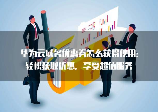 华为云域名优惠券怎么获得使用:轻松获取优惠,享受超值服务