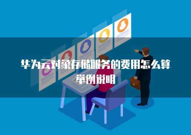 华为云对象存储服务的费用怎么算举例说明